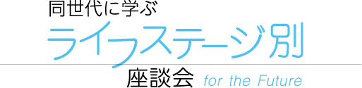 同世代に学ぶライフステージ別座談会　for the Future