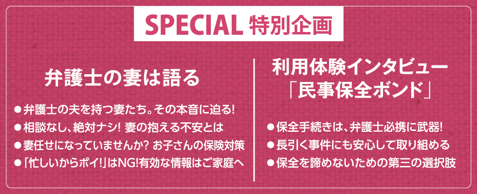 FIRST STAGE SPECIAL特別企画 弁護士の妻は語る ◦弁護士の夫を持つ妻たち。その本音に迫る！ ◦相談なし、絶対ナシ！ 妻の抱える不安とは ◦妻任せになっていませんか？ お子さんの保険対策 ◦「忙しいからポイ！」はNG！有効な情報はご家庭へ